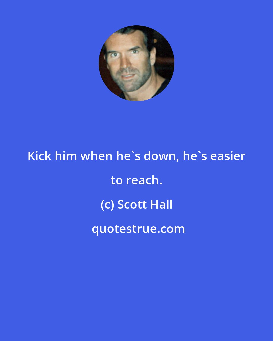 Scott Hall: Kick him when he's down, he's easier to reach.