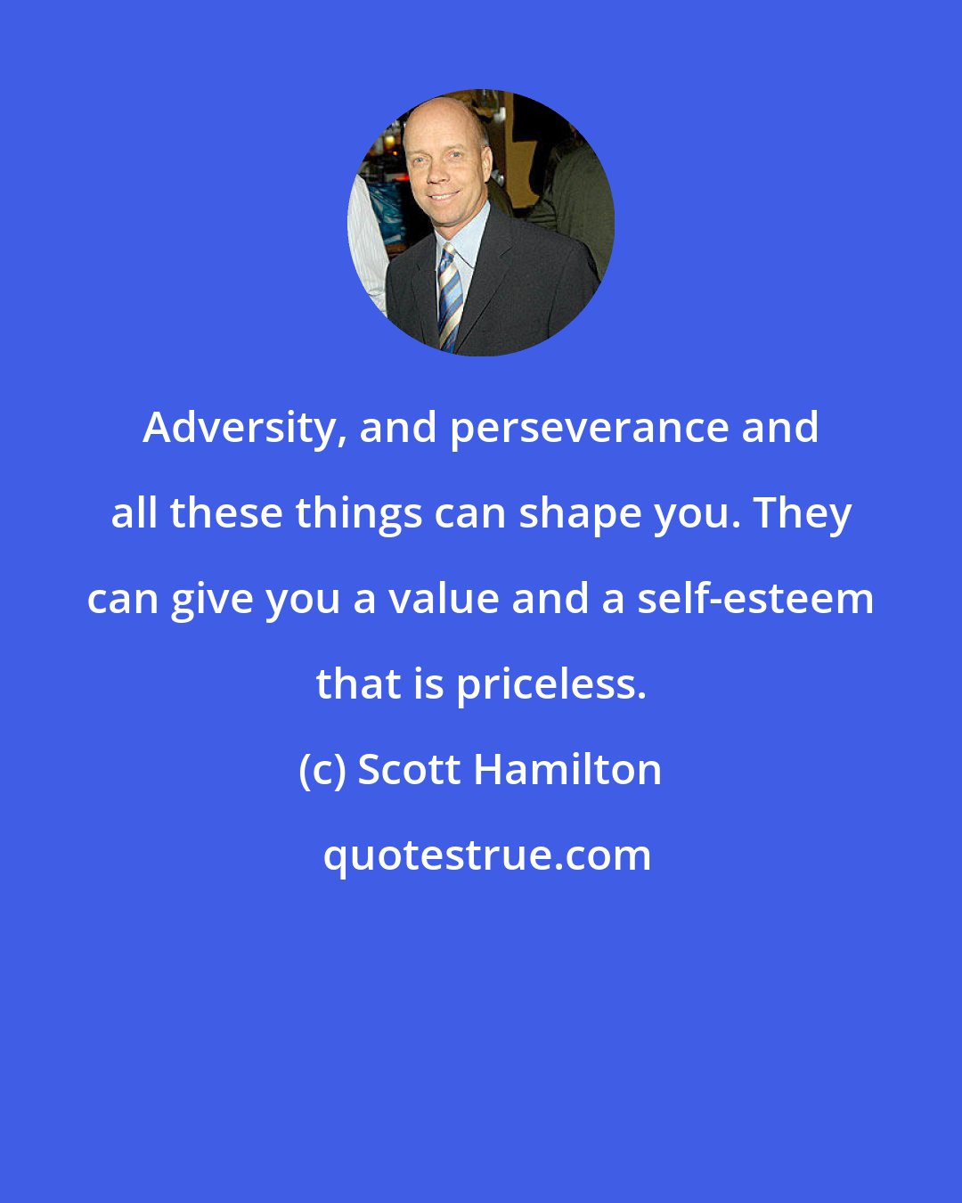 Scott Hamilton: Adversity, and perseverance and all these things can shape you. They can give you a value and a self-esteem that is priceless.
