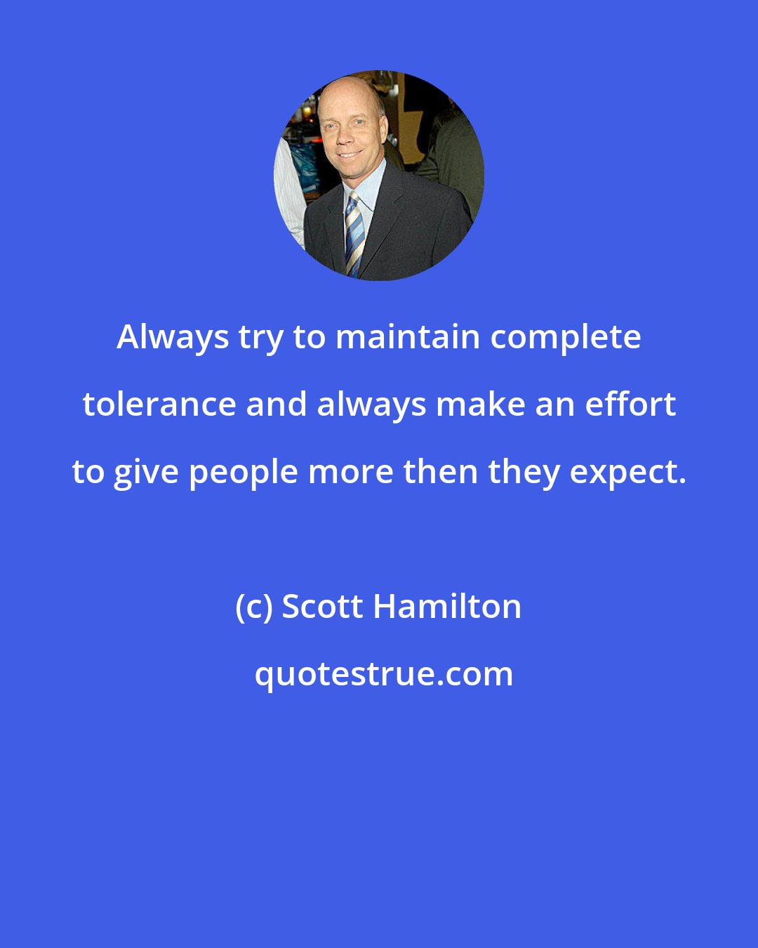 Scott Hamilton: Always try to maintain complete tolerance and always make an effort to give people more then they expect.