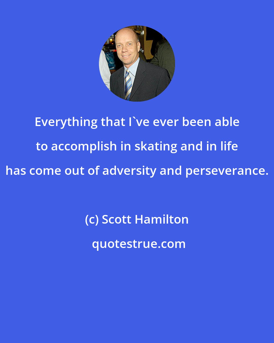 Scott Hamilton: Everything that I've ever been able to accomplish in skating and in life has come out of adversity and perseverance.
