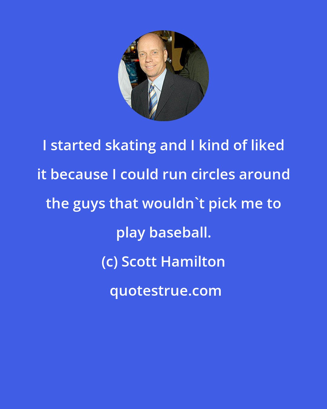 Scott Hamilton: I started skating and I kind of liked it because I could run circles around the guys that wouldn't pick me to play baseball.