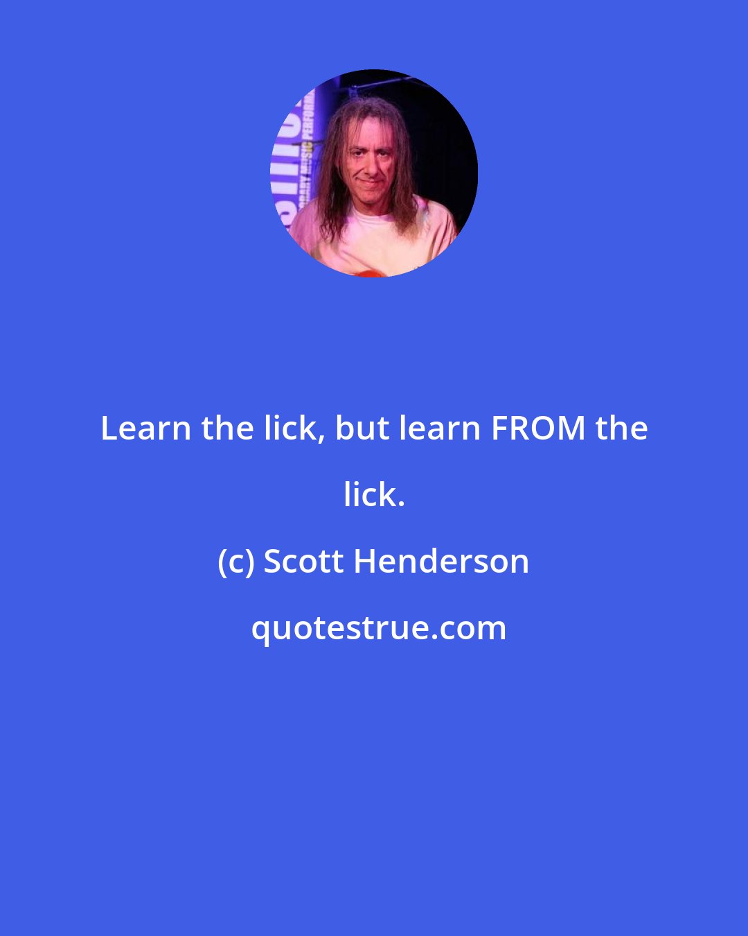 Scott Henderson: Learn the lick, but learn FROM the lick.