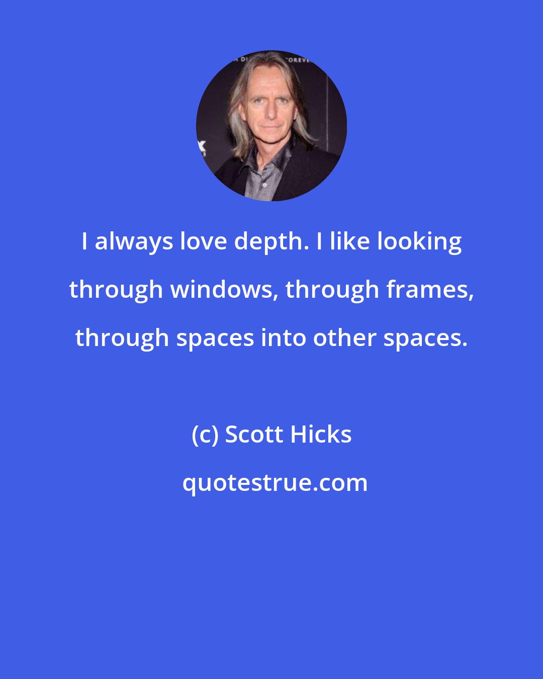 Scott Hicks: I always love depth. I like looking through windows, through frames, through spaces into other spaces.