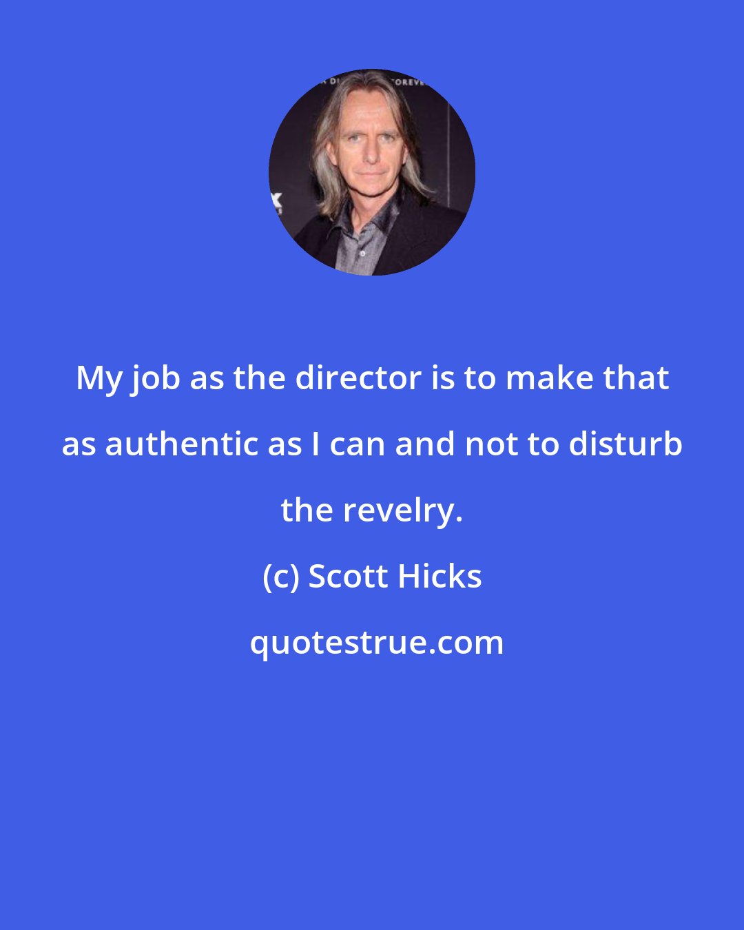 Scott Hicks: My job as the director is to make that as authentic as I can and not to disturb the revelry.