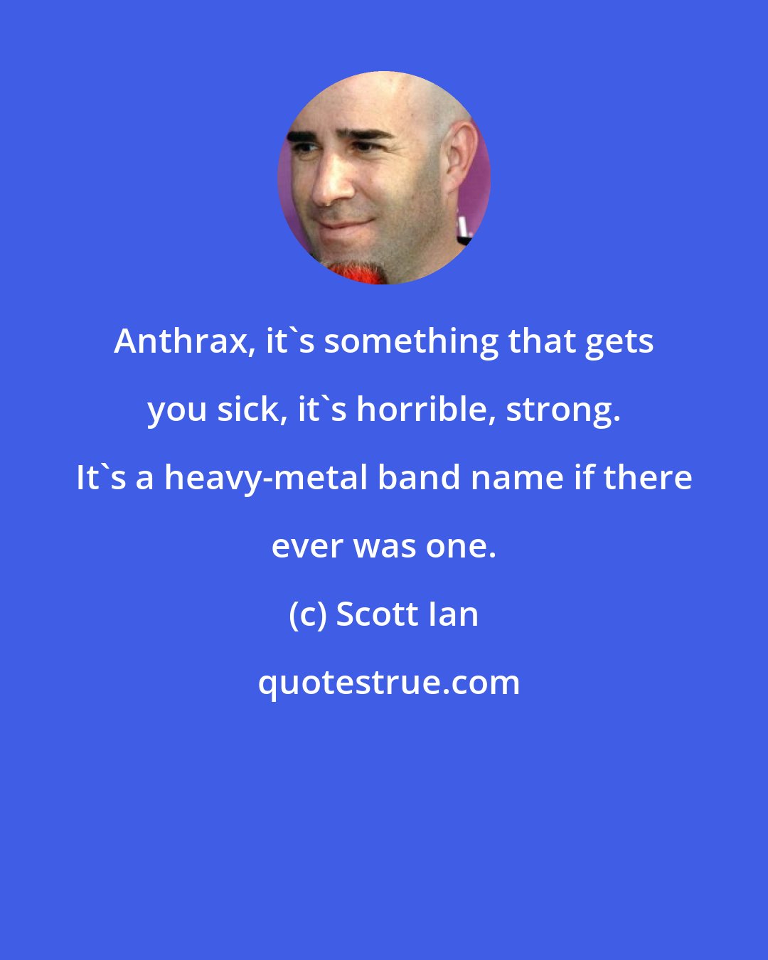 Scott Ian: Anthrax, it's something that gets you sick, it's horrible, strong. It's a heavy-metal band name if there ever was one.