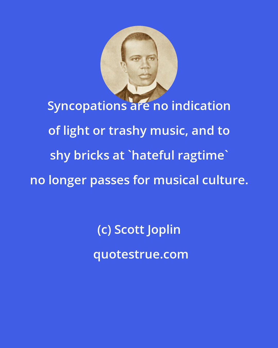 Scott Joplin: Syncopations are no indication of light or trashy music, and to shy bricks at 'hateful ragtime' no longer passes for musical culture.
