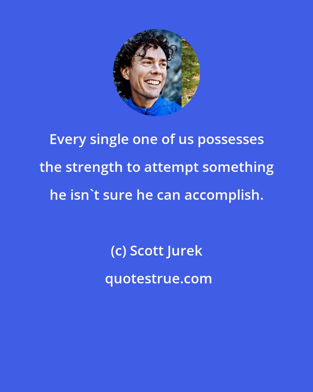 Scott Jurek: Every single one of us possesses the strength to attempt something he isn't sure he can accomplish.