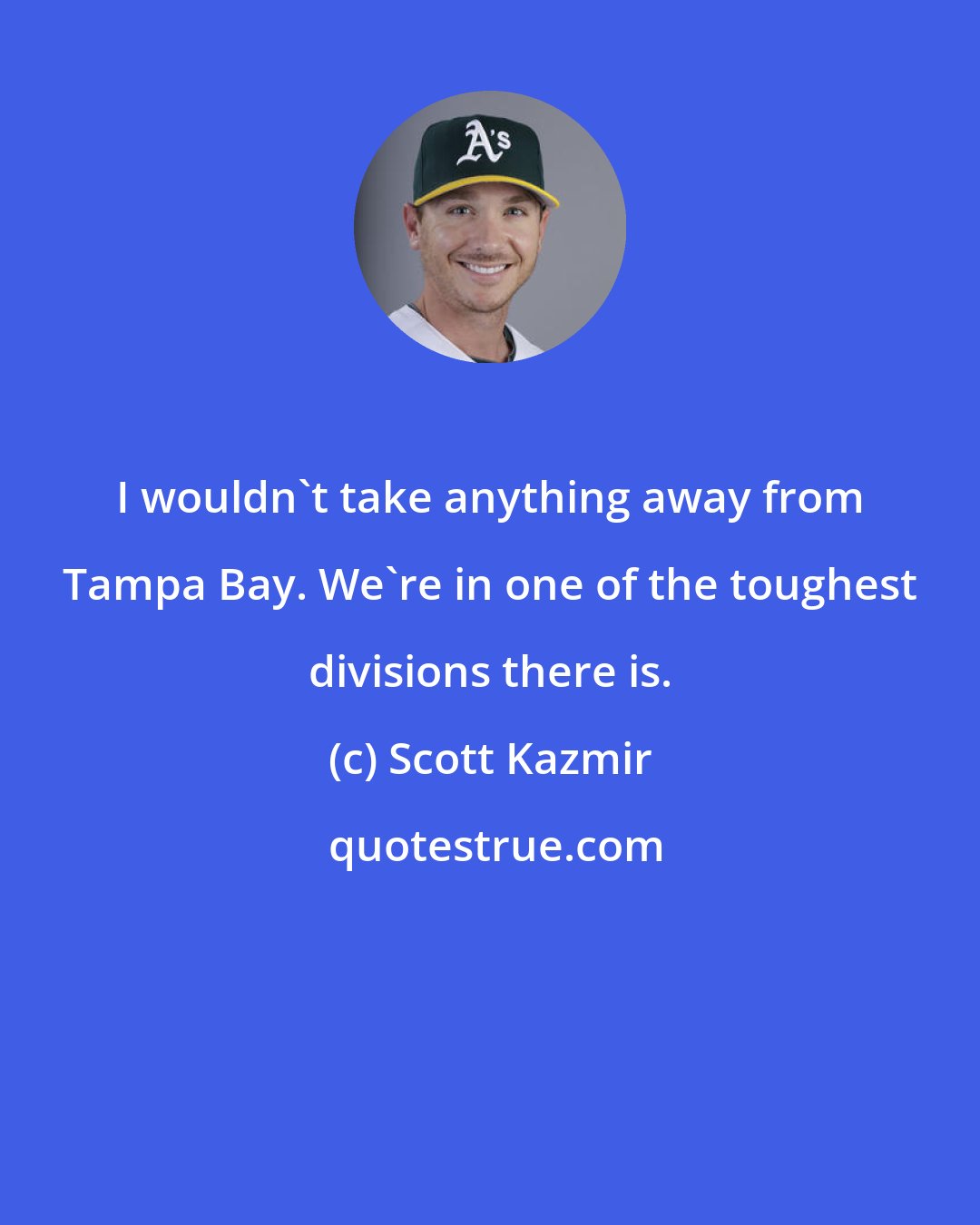 Scott Kazmir: I wouldn't take anything away from Tampa Bay. We're in one of the toughest divisions there is.