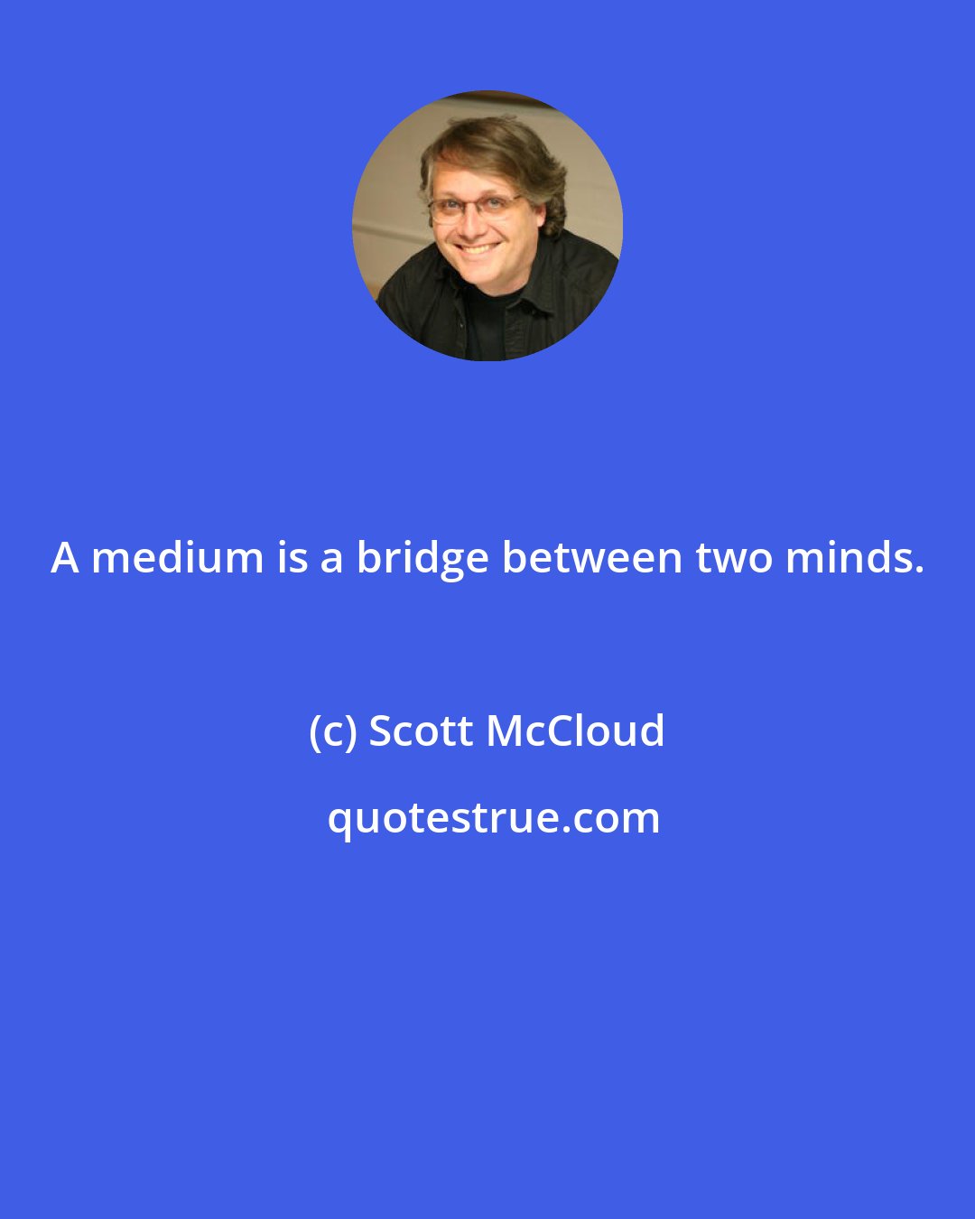Scott McCloud: A medium is a bridge between two minds.