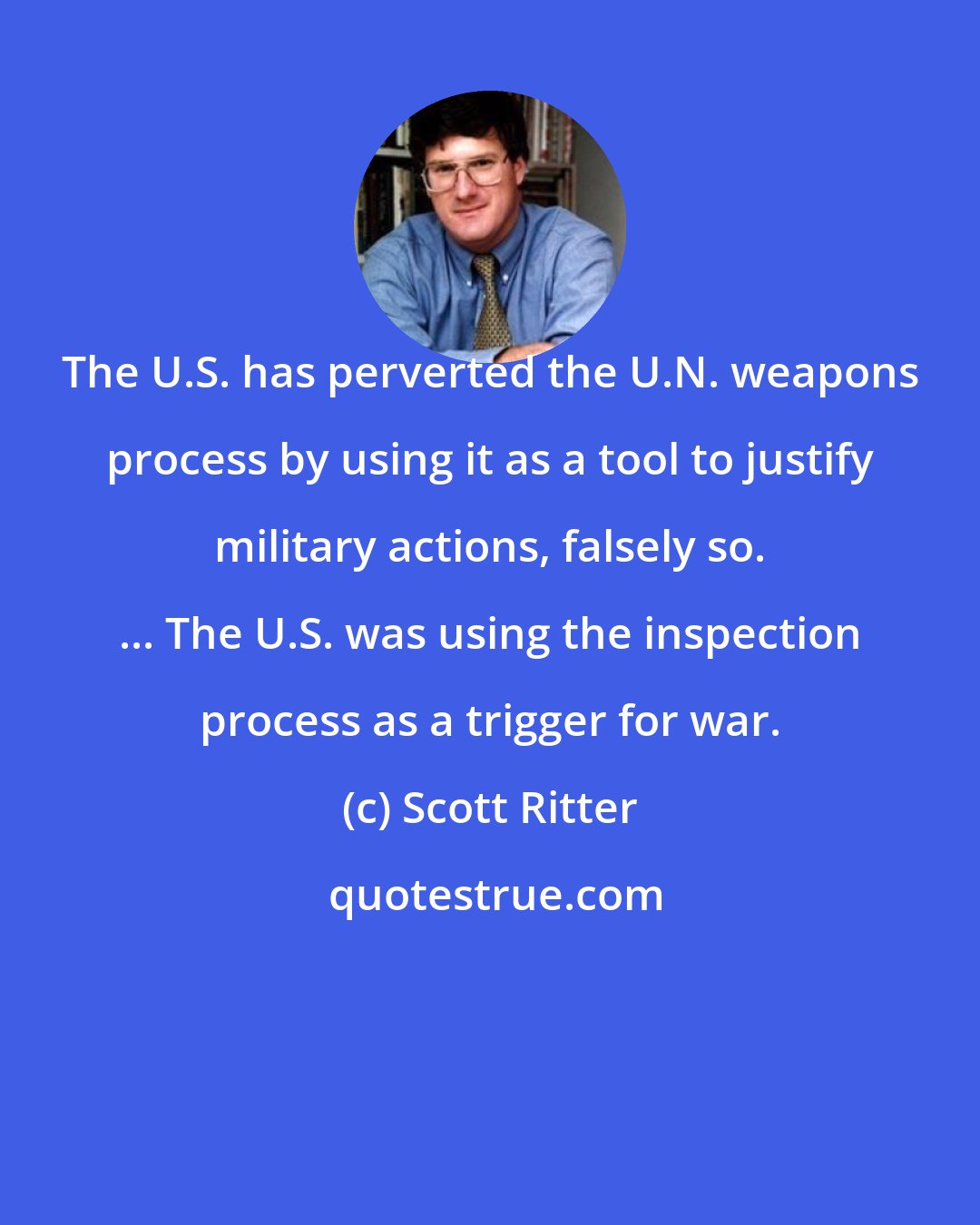 Scott Ritter: The U.S. has perverted the U.N. weapons process by using it as a tool to justify military actions, falsely so. ... The U.S. was using the inspection process as a trigger for war.