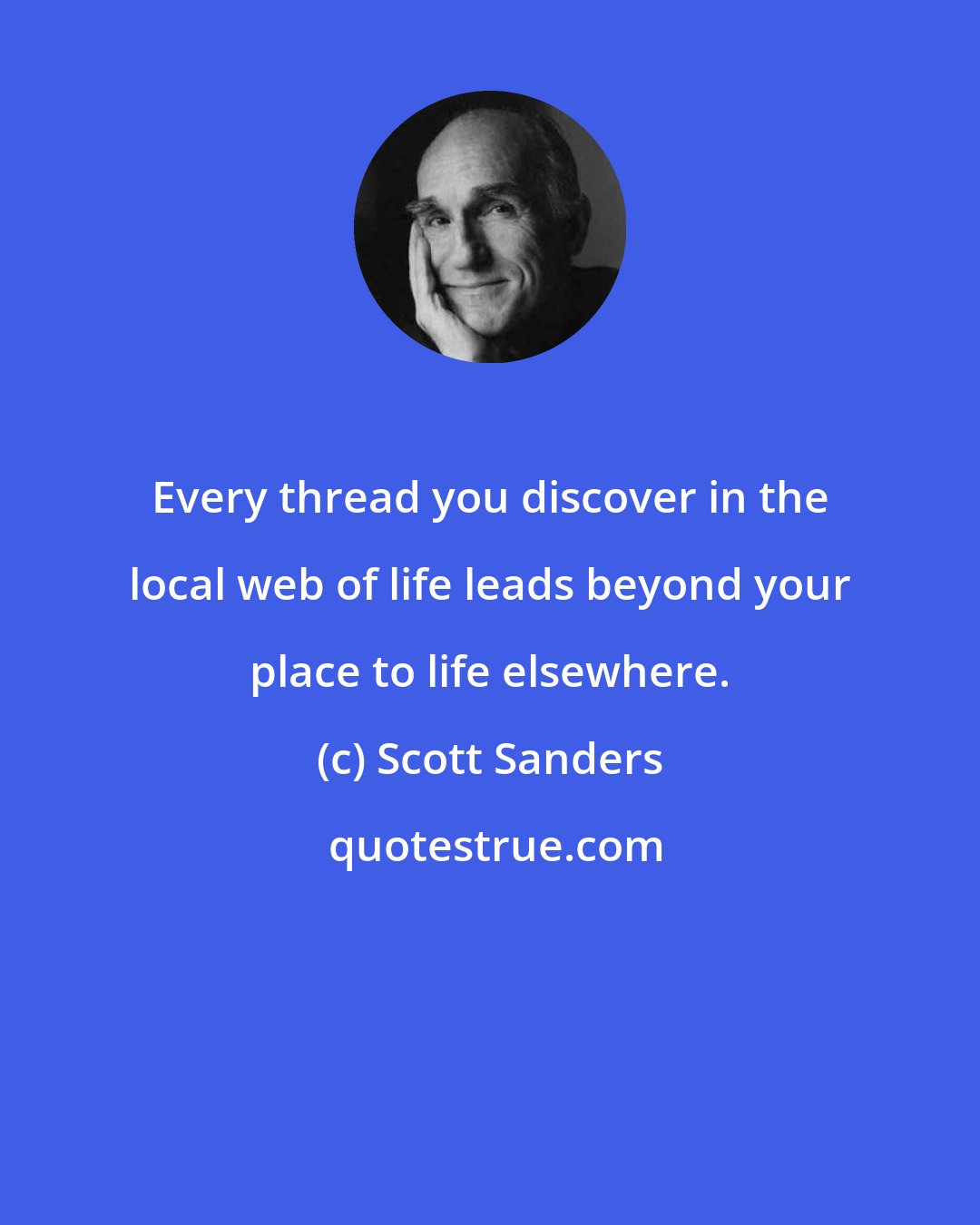 Scott Sanders: Every thread you discover in the local web of life leads beyond your place to life elsewhere.
