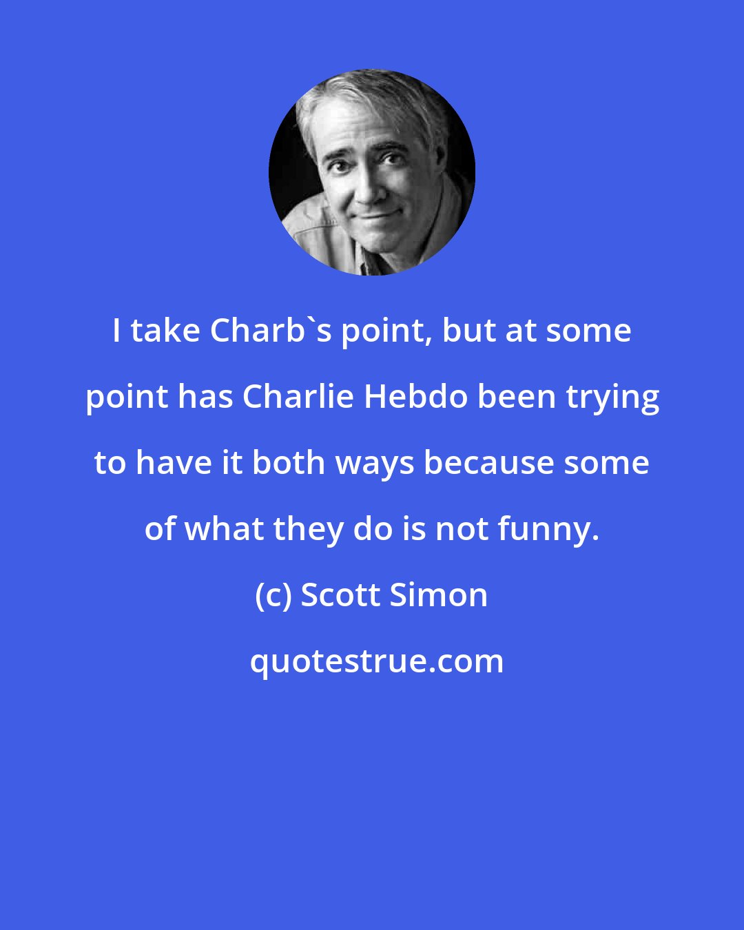 Scott Simon: I take Charb's point, but at some point has Charlie Hebdo been trying to have it both ways because some of what they do is not funny.