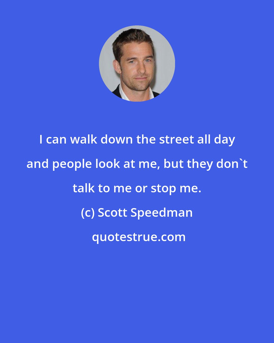 Scott Speedman: I can walk down the street all day and people look at me, but they don't talk to me or stop me.