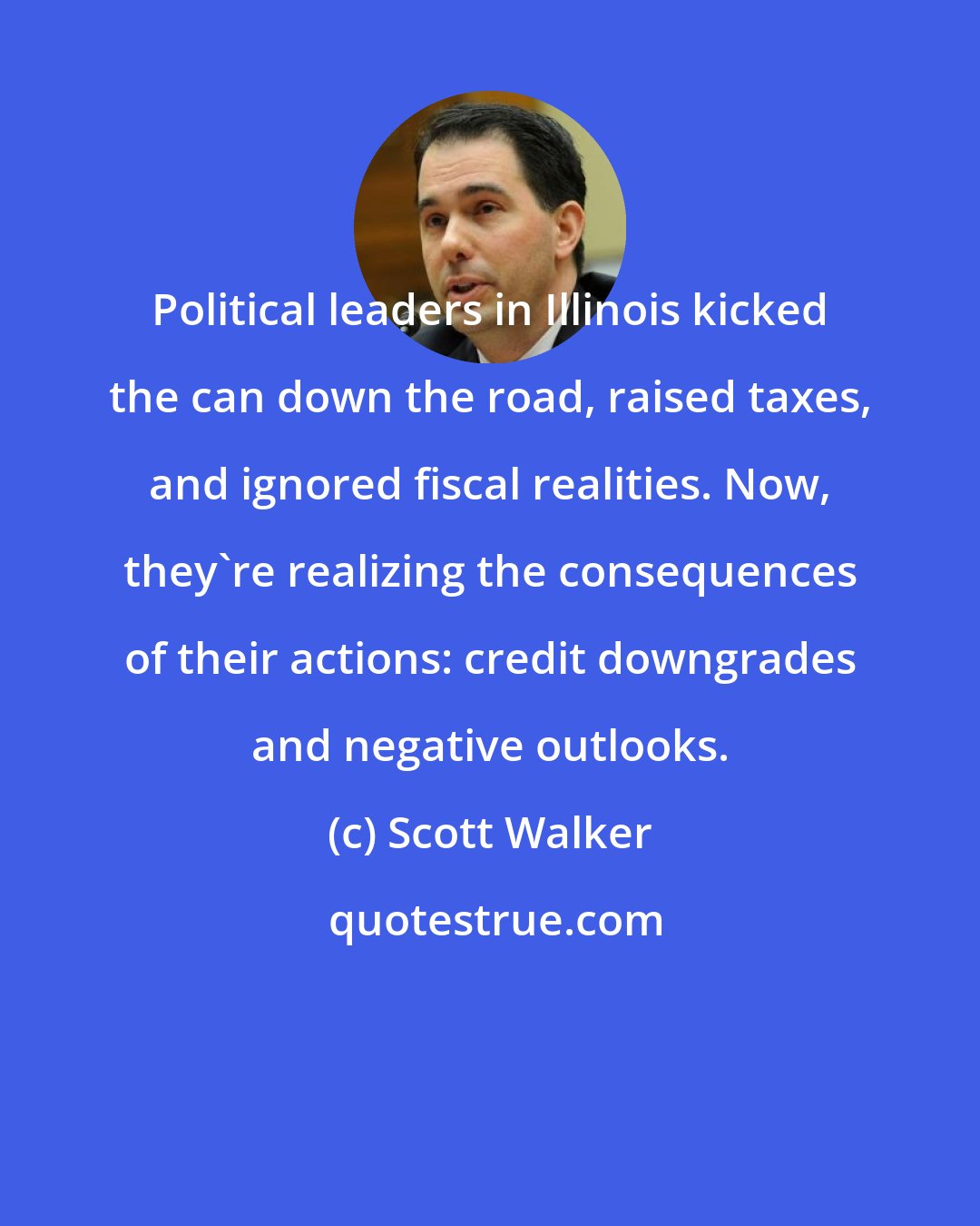 Scott Walker: Political leaders in Illinois kicked the can down the road, raised taxes, and ignored fiscal realities. Now, they're realizing the consequences of their actions: credit downgrades and negative outlooks.