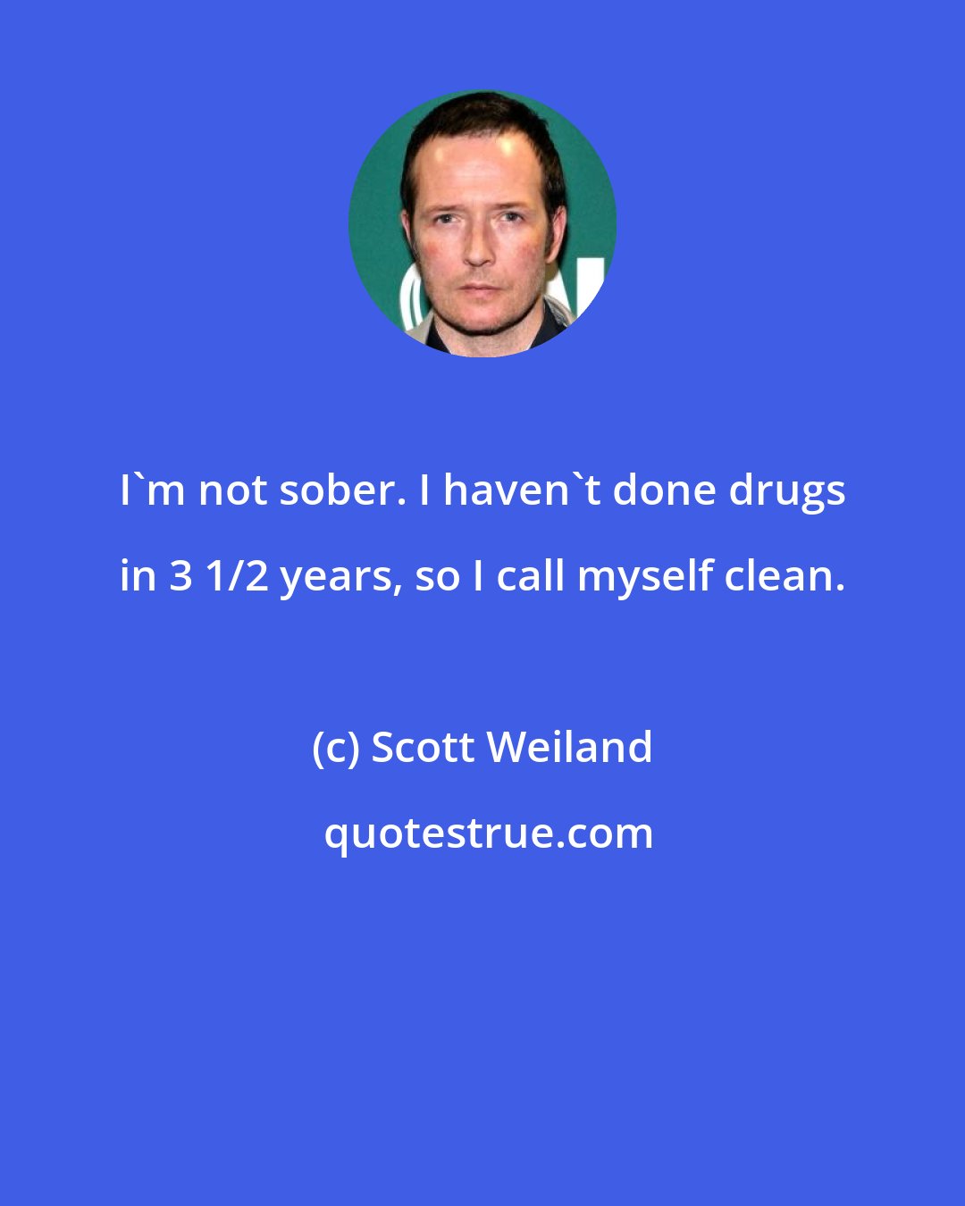 Scott Weiland: I'm not sober. I haven't done drugs in 3 1/2 years, so I call myself clean.