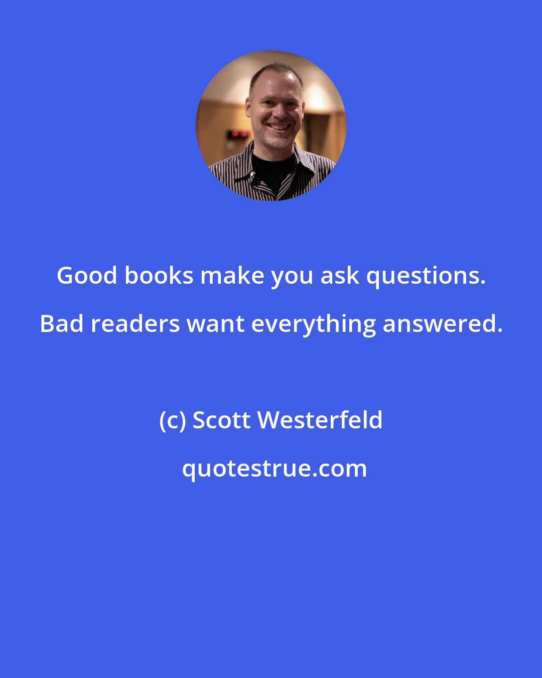 Scott Westerfeld: Good books make you ask questions. Bad readers want everything answered.