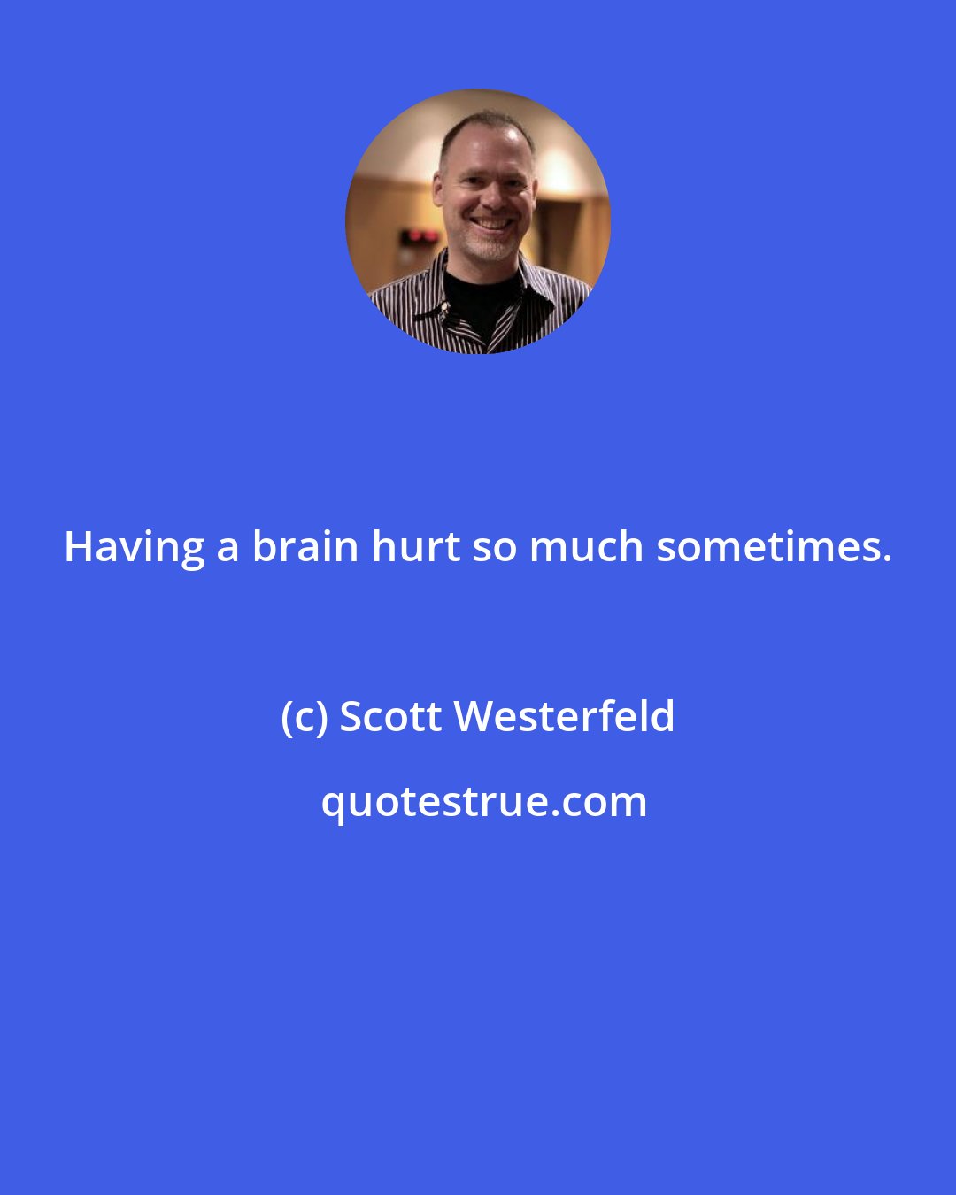 Scott Westerfeld: Having a brain hurt so much sometimes.