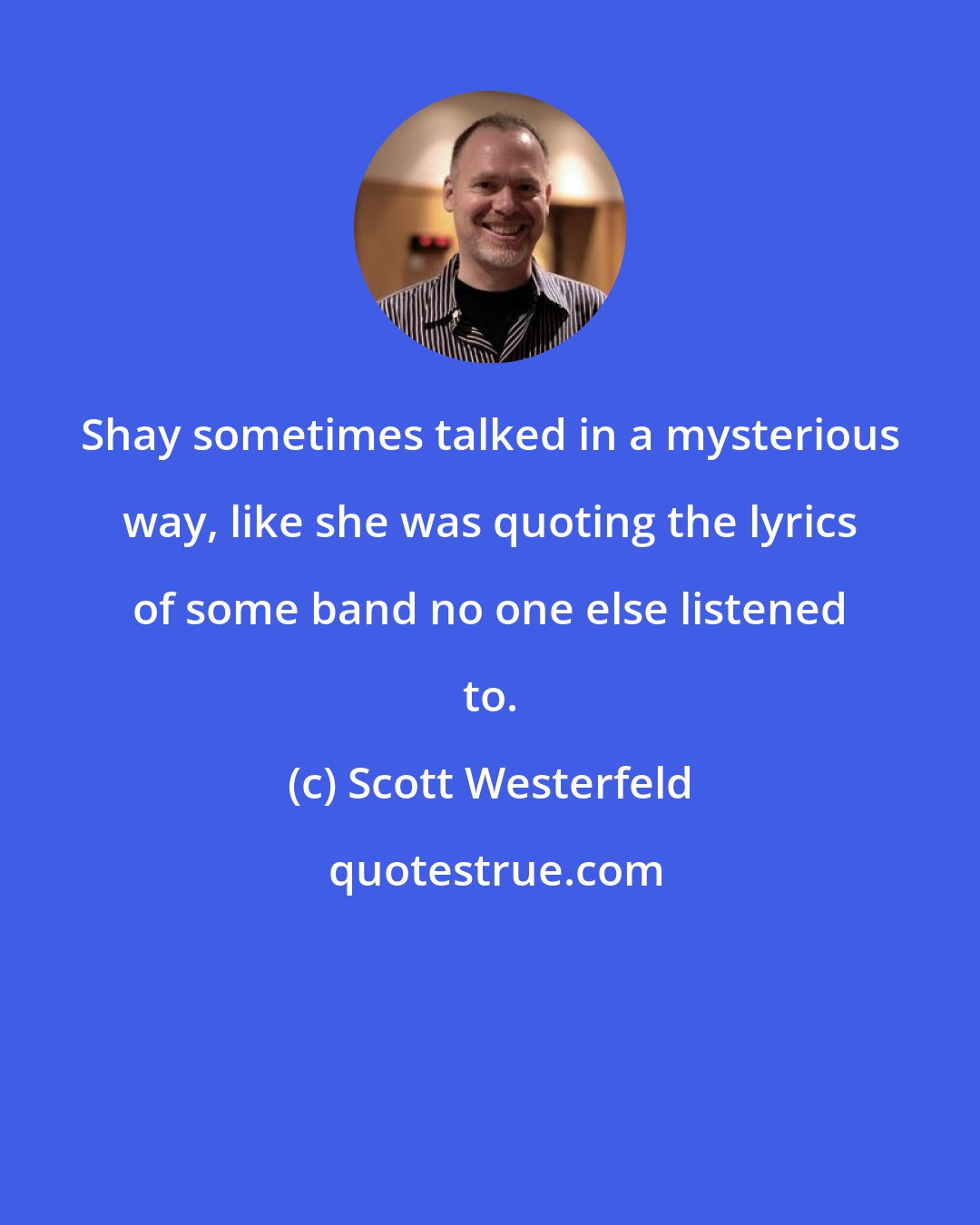 Scott Westerfeld: Shay sometimes talked in a mysterious way, like she was quoting the lyrics of some band no one else listened to.