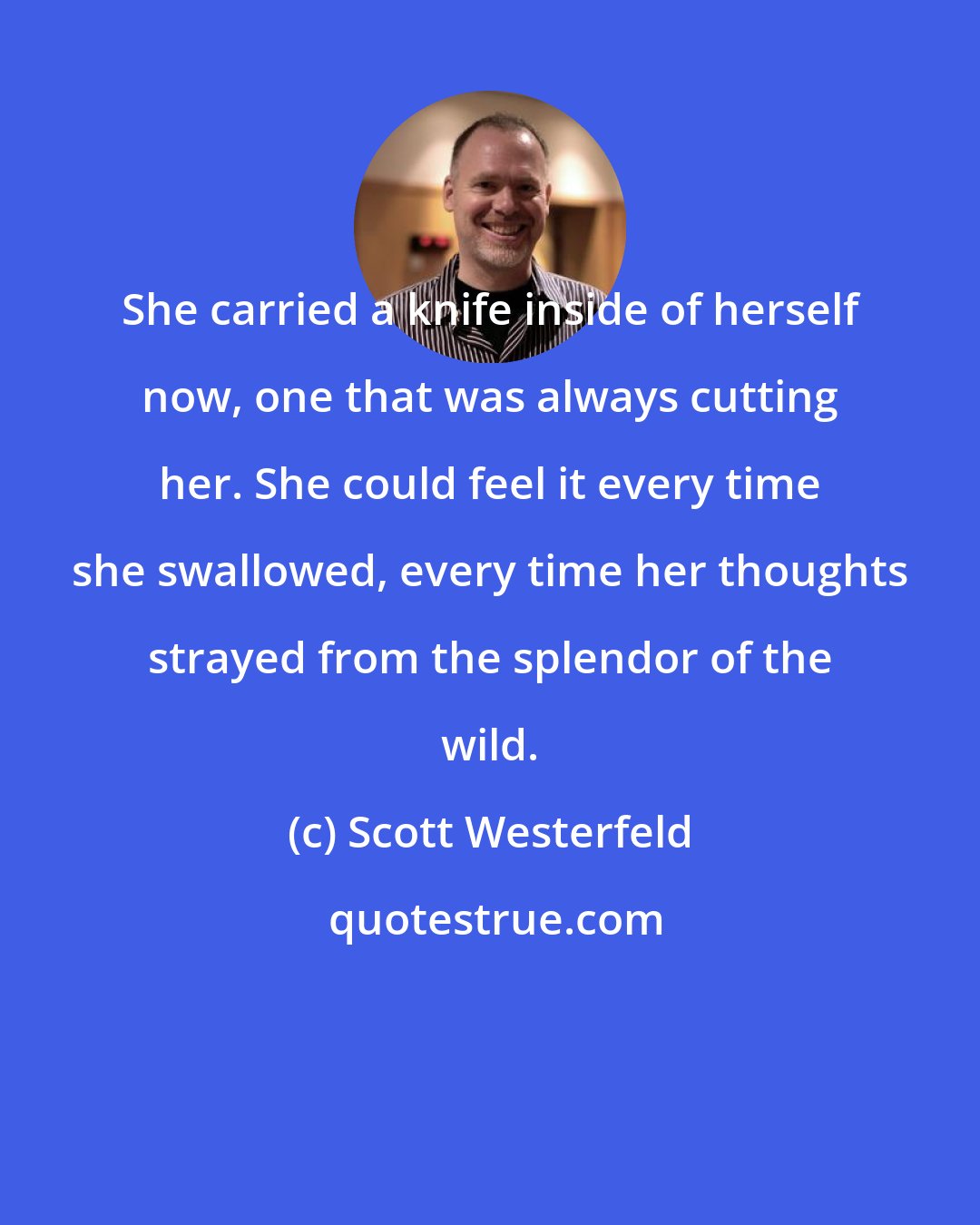 Scott Westerfeld: She carried a knife inside of herself now, one that was always cutting her. She could feel it every time she swallowed, every time her thoughts strayed from the splendor of the wild.