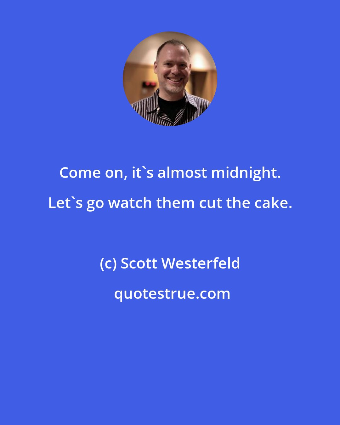 Scott Westerfeld: Come on, it's almost midnight. Let's go watch them cut the cake.