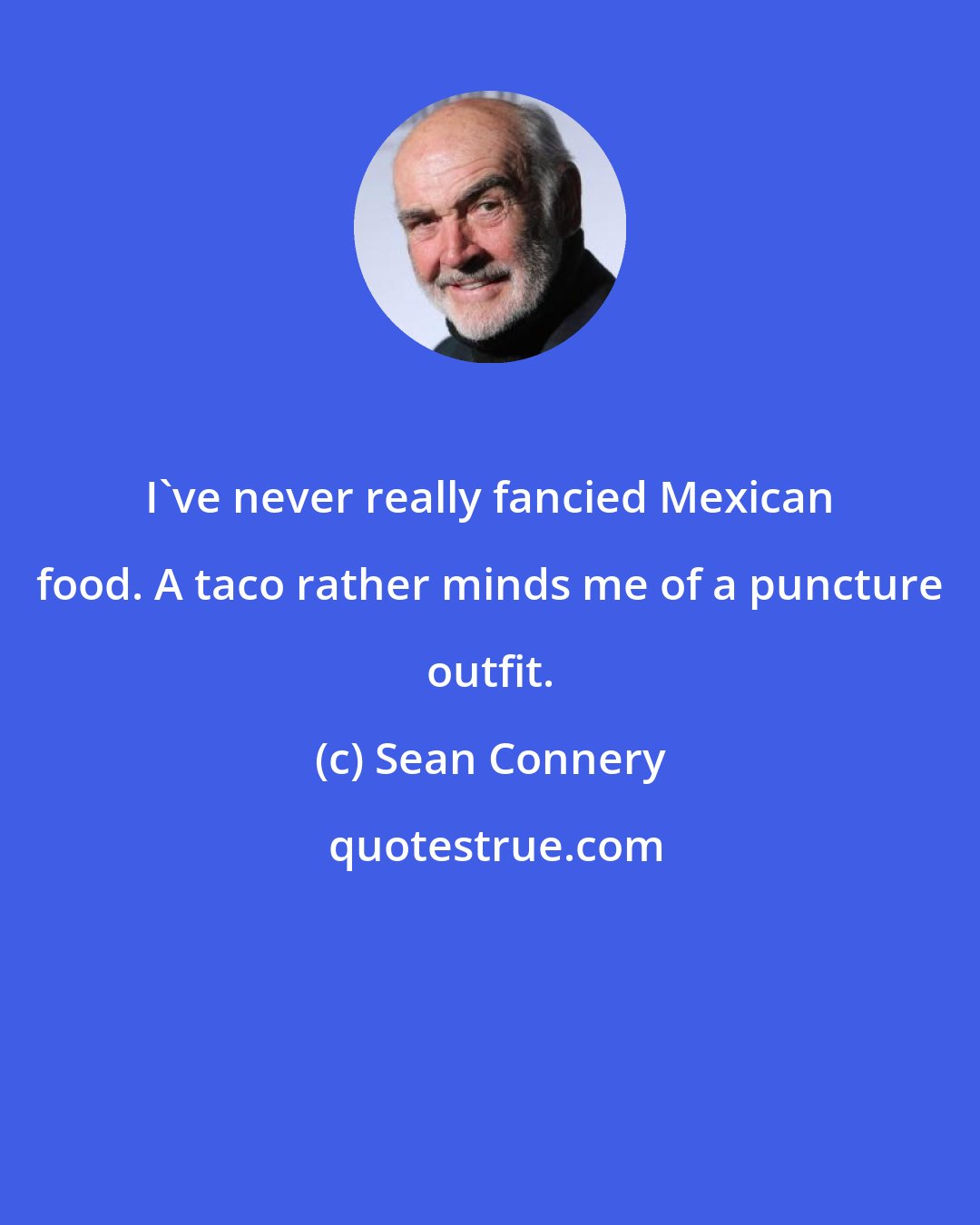 Sean Connery: I've never really fancied Mexican food. A taco rather minds me of a puncture outfit.