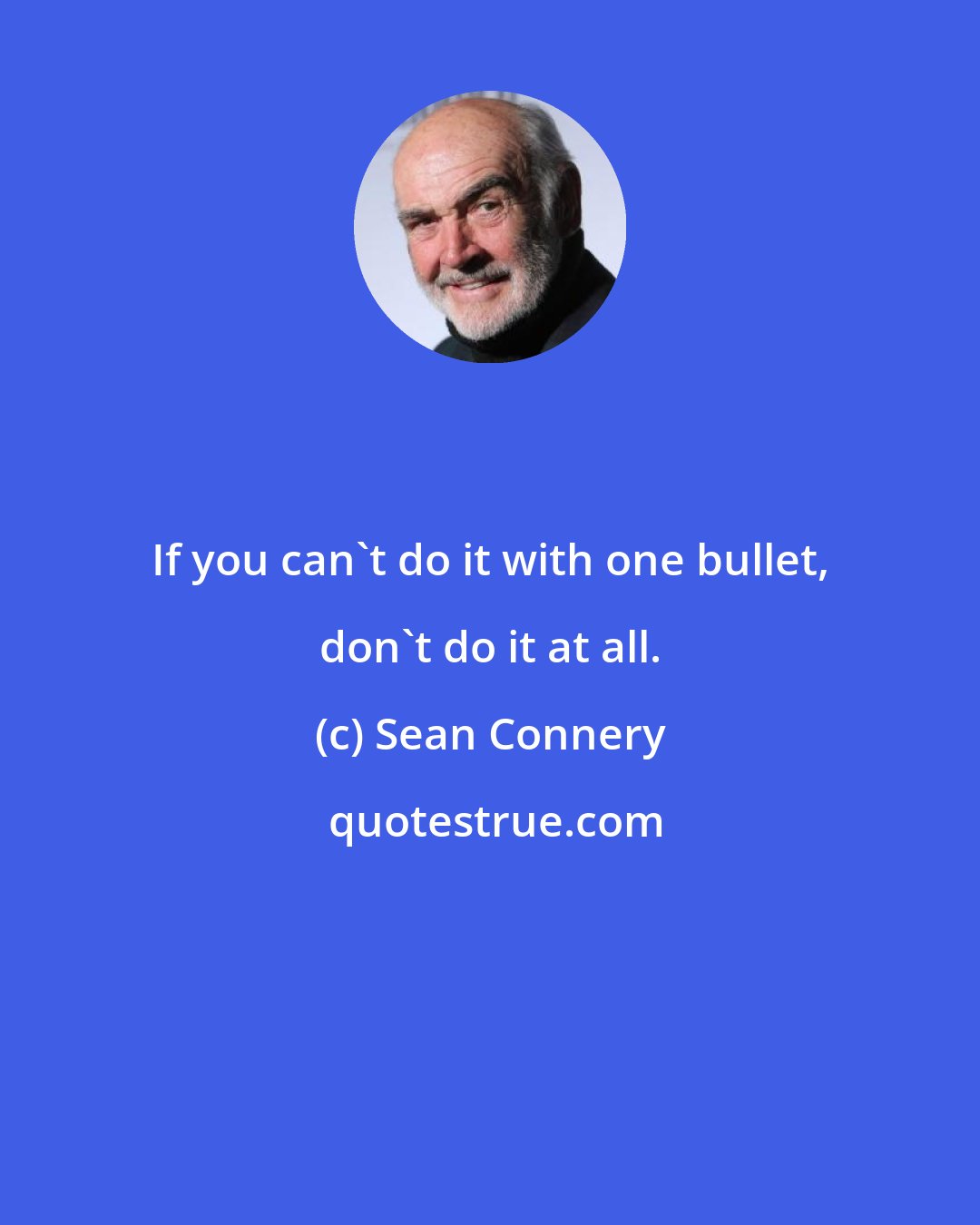 Sean Connery: If you can't do it with one bullet, don't do it at all.