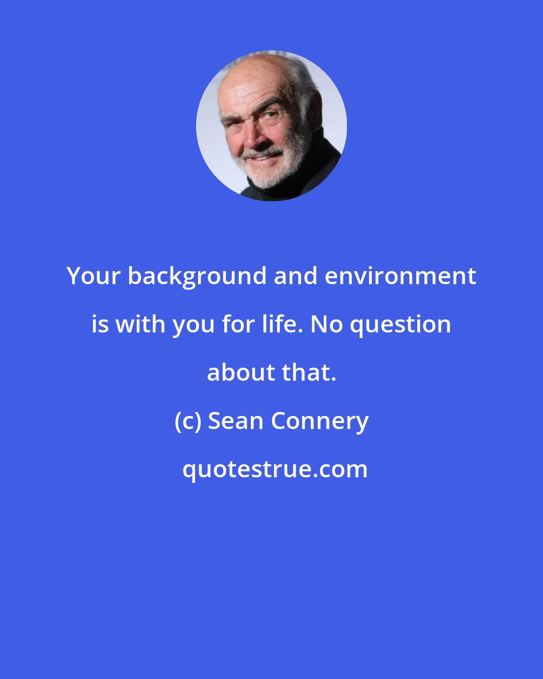 Sean Connery: Your background and environment is with you for life. No question about that.