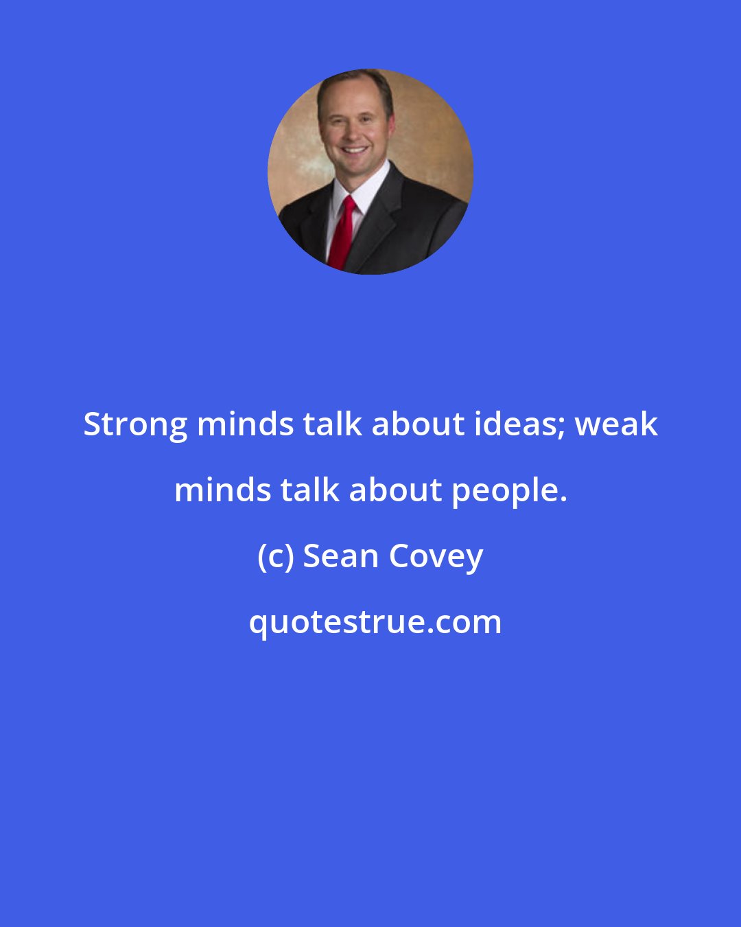 Sean Covey: Strong minds talk about ideas; weak minds talk about people.