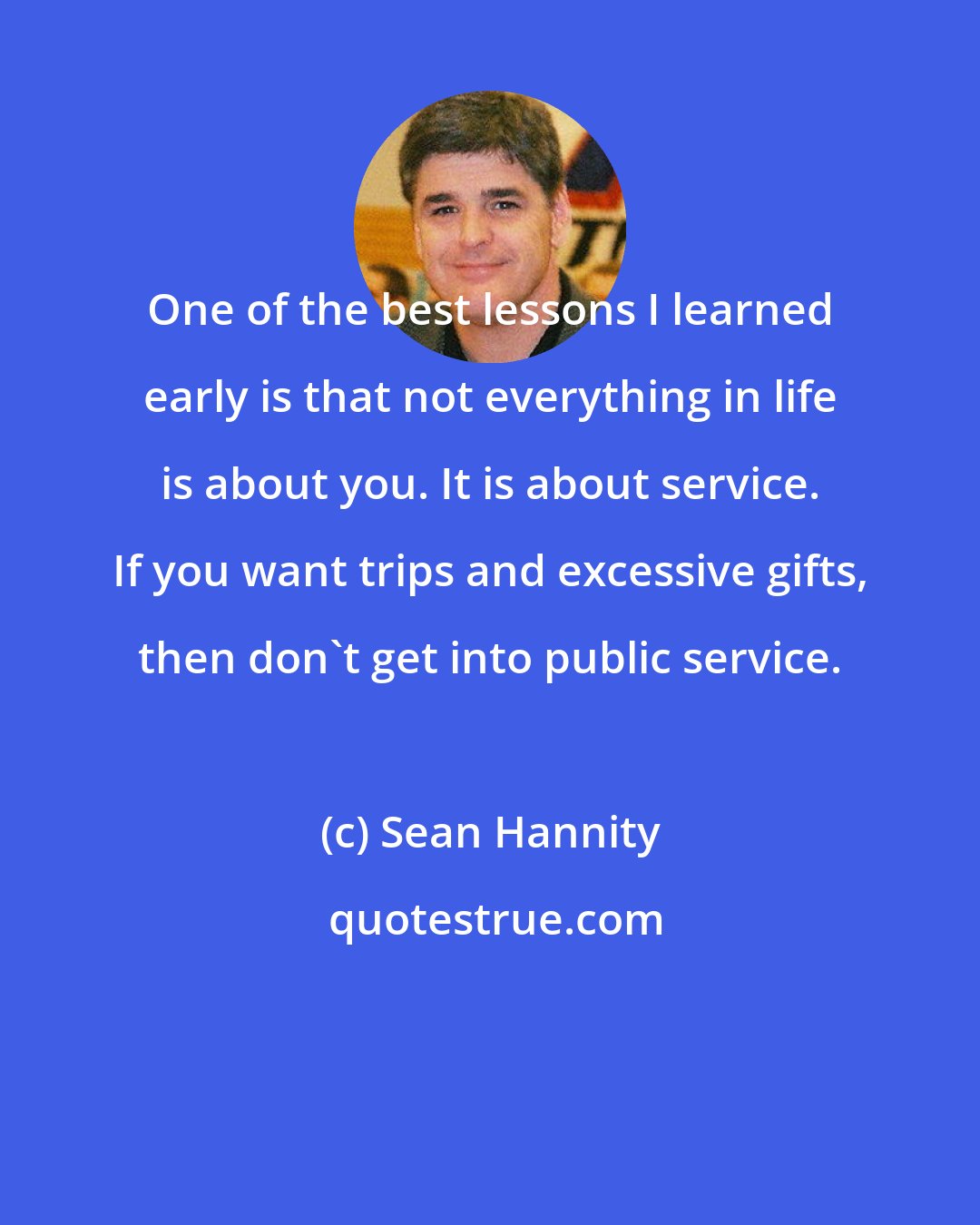 Sean Hannity: One of the best lessons I learned early is that not everything in life is about you. It is about service. If you want trips and excessive gifts, then don't get into public service.