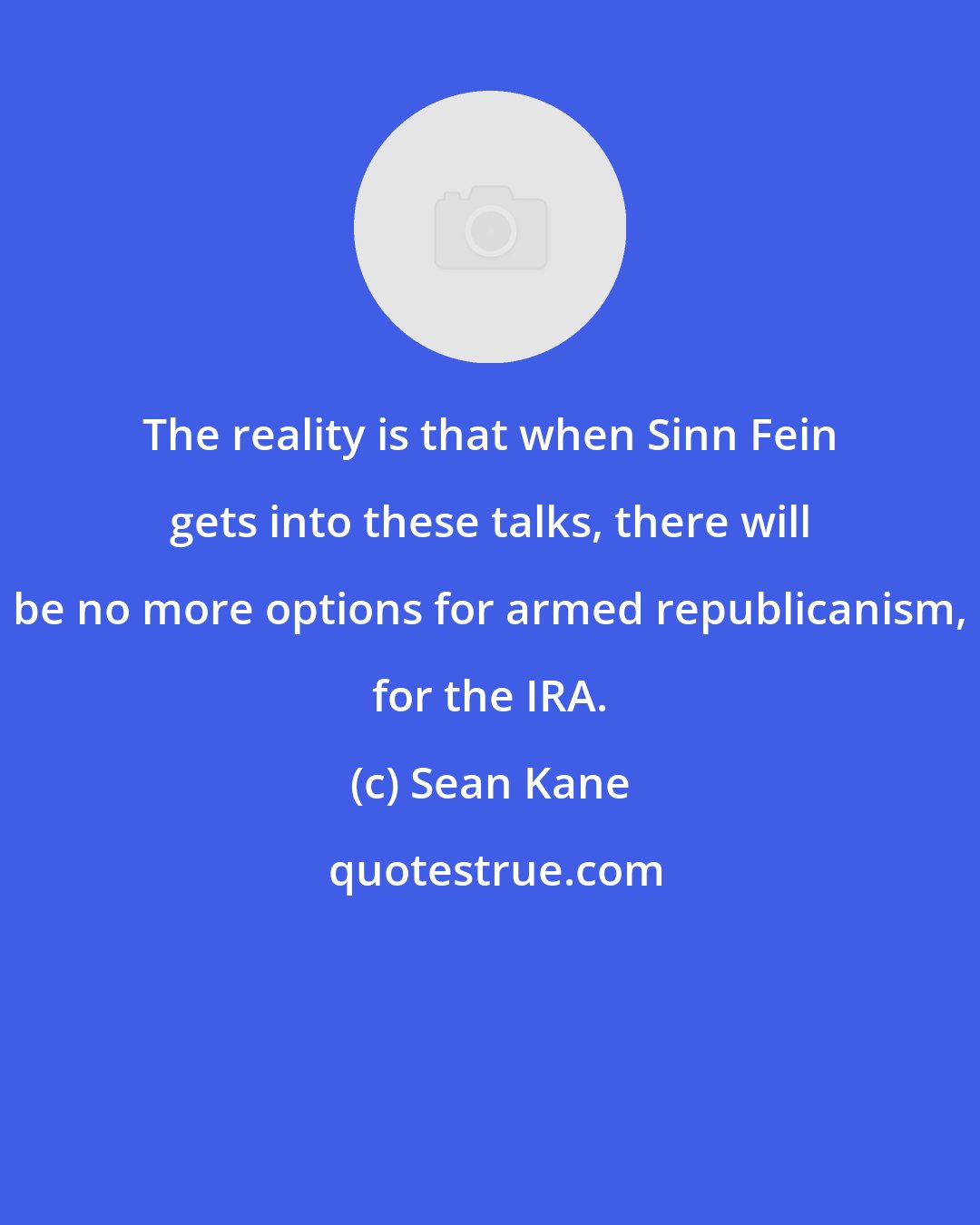 Sean Kane: The reality is that when Sinn Fein gets into these talks, there will be no more options for armed republicanism, for the IRA.