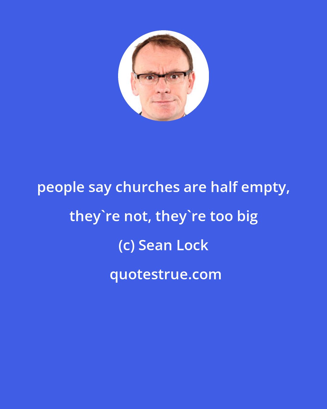 Sean Lock: people say churches are half empty, they're not, they're too big