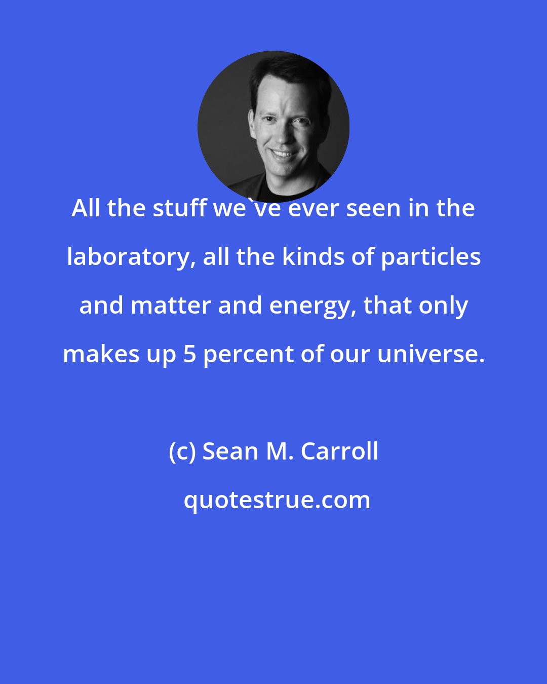 Sean M. Carroll: All the stuff we've ever seen in the laboratory, all the kinds of particles and matter and energy, that only makes up 5 percent of our universe.