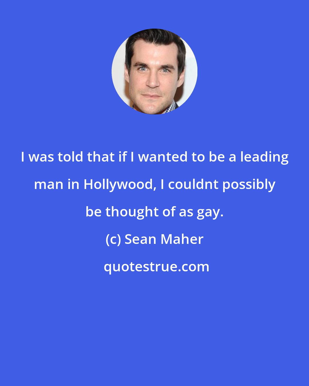 Sean Maher: I was told that if I wanted to be a leading man in Hollywood, I couldnt possibly be thought of as gay.