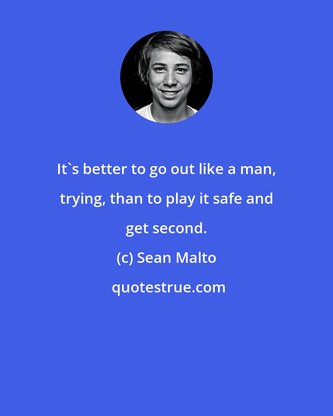 Sean Malto: It's better to go out like a man, trying, than to play it safe and get second.
