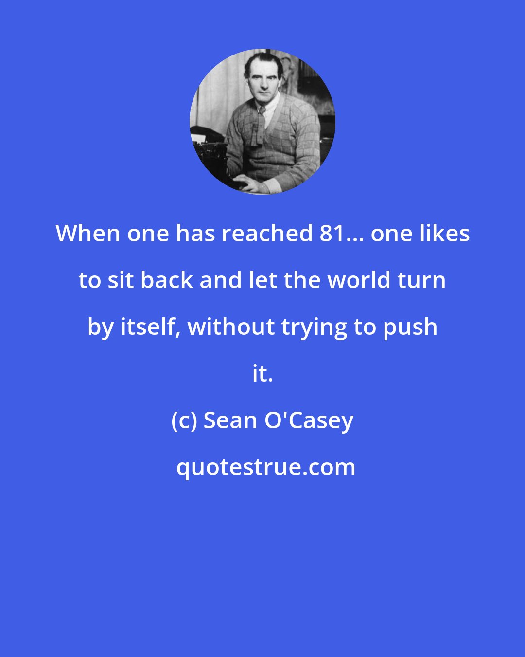 Sean O'Casey: When one has reached 81... one likes to sit back and let the world turn by itself, without trying to push it.