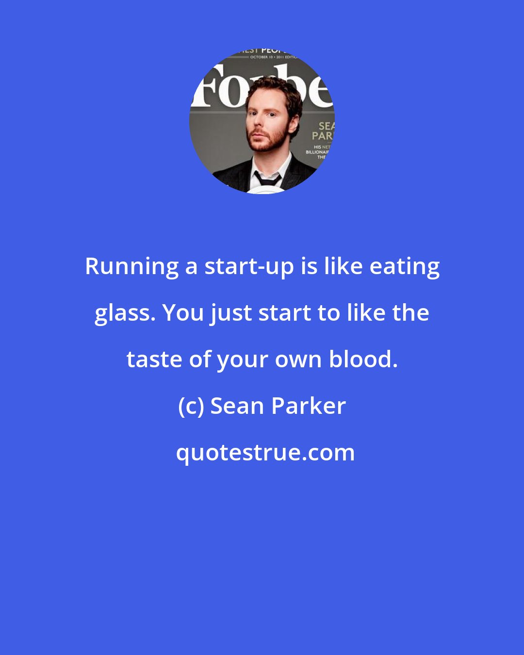 Sean Parker: Running a start-up is like eating glass. You just start to like the taste of your own blood.