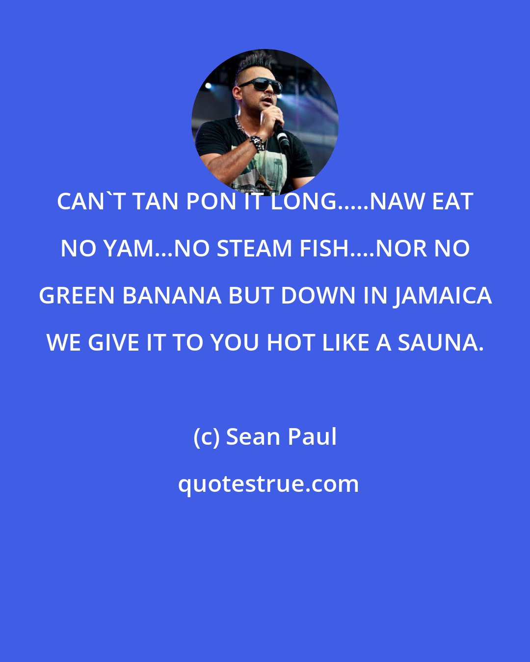 Sean Paul: CAN'T TAN PON IT LONG.....NAW EAT NO YAM...NO STEAM FISH....NOR NO GREEN BANANA BUT DOWN IN JAMAICA WE GIVE IT TO YOU HOT LIKE A SAUNA.