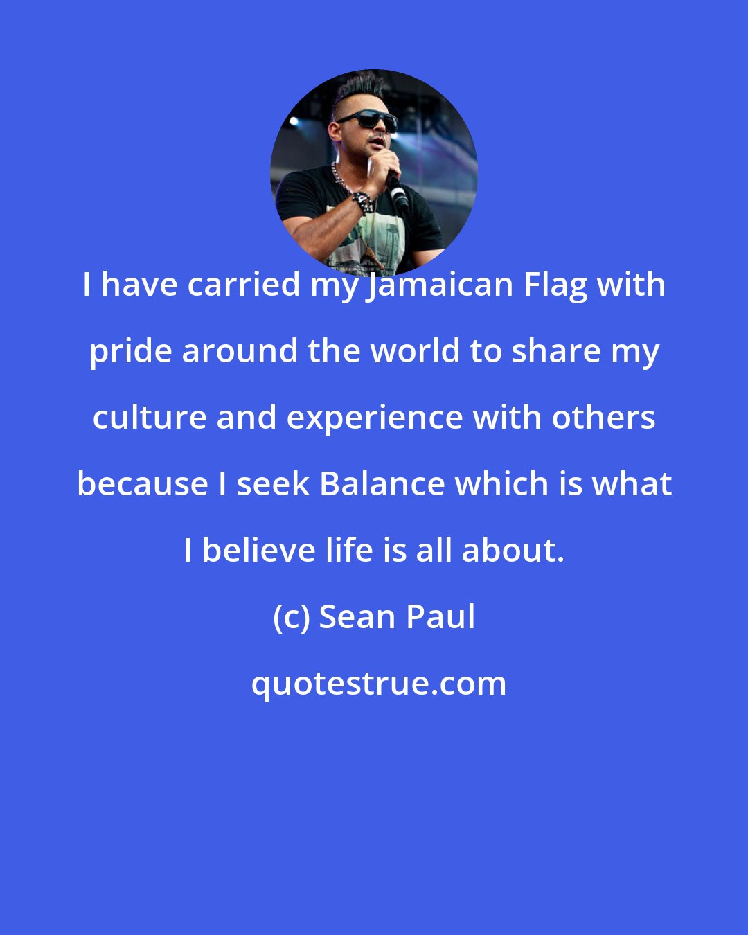 Sean Paul: I have carried my Jamaican Flag with pride around the world to share my culture and experience with others because I seek Balance which is what I believe life is all about.