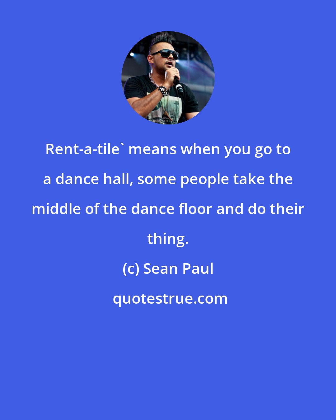 Sean Paul: Rent-a-tile' means when you go to a dance hall, some people take the middle of the dance floor and do their thing.