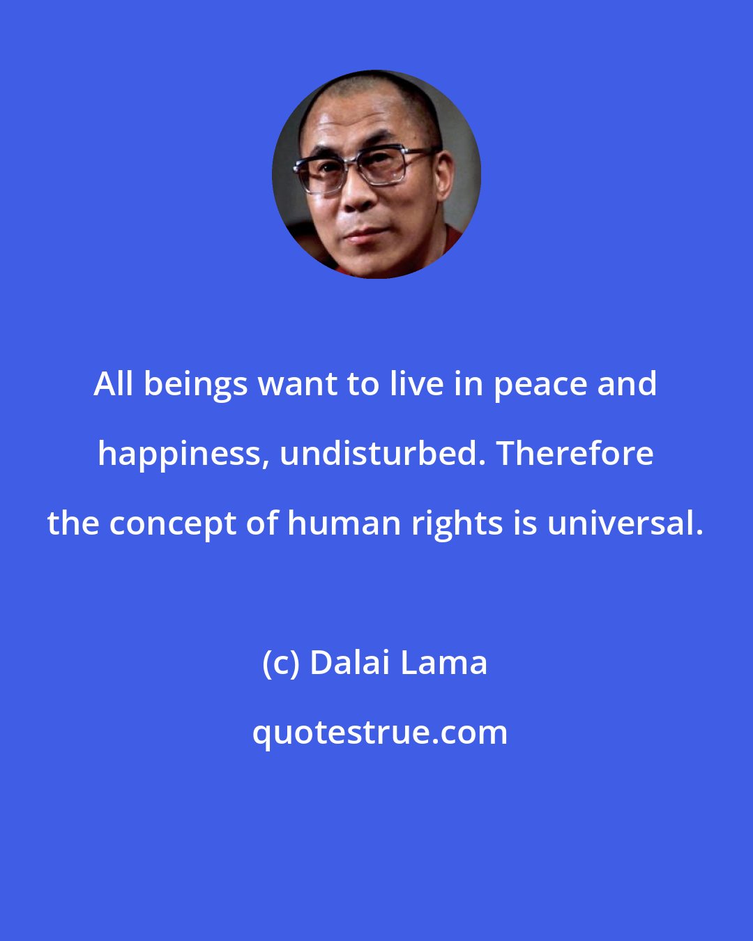 Dalai Lama: All beings want to live in peace and happiness, undisturbed. Therefore the concept of human rights is universal.