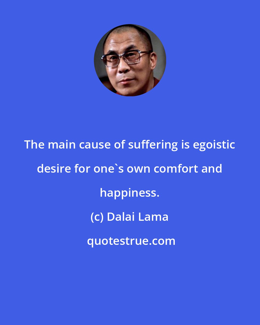 Dalai Lama: The main cause of suffering is egoistic desire for one's own comfort and happiness.