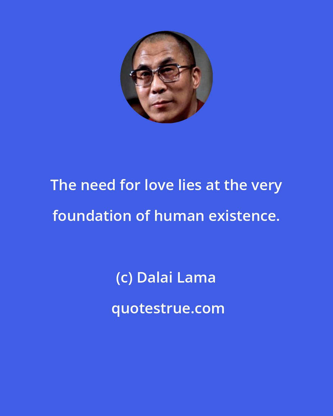 Dalai Lama: The need for love lies at the very foundation of human existence.