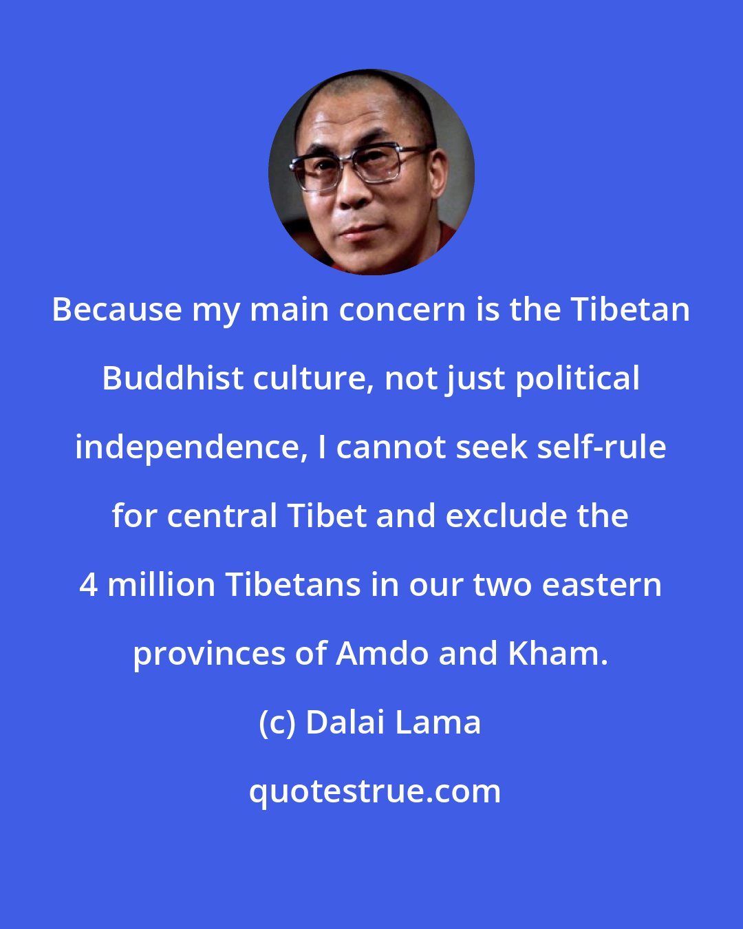Dalai Lama: Because my main concern is the Tibetan Buddhist culture, not just political independence, I cannot seek self-rule for central Tibet and exclude the 4 million Tibetans in our two eastern provinces of Amdo and Kham.