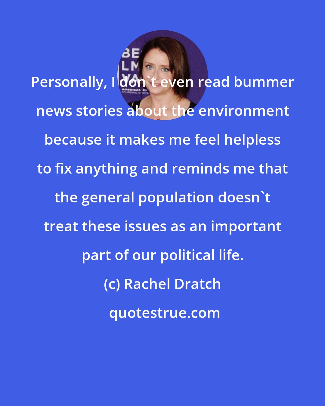 Rachel Dratch: Personally, I don't even read bummer news stories about the environment because it makes me feel helpless to fix anything and reminds me that the general population doesn't treat these issues as an important part of our political life.