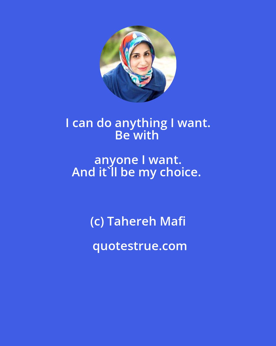 Tahereh Mafi: I can do anything I want. 
Be with anyone I want. 
And it'll be my choice.