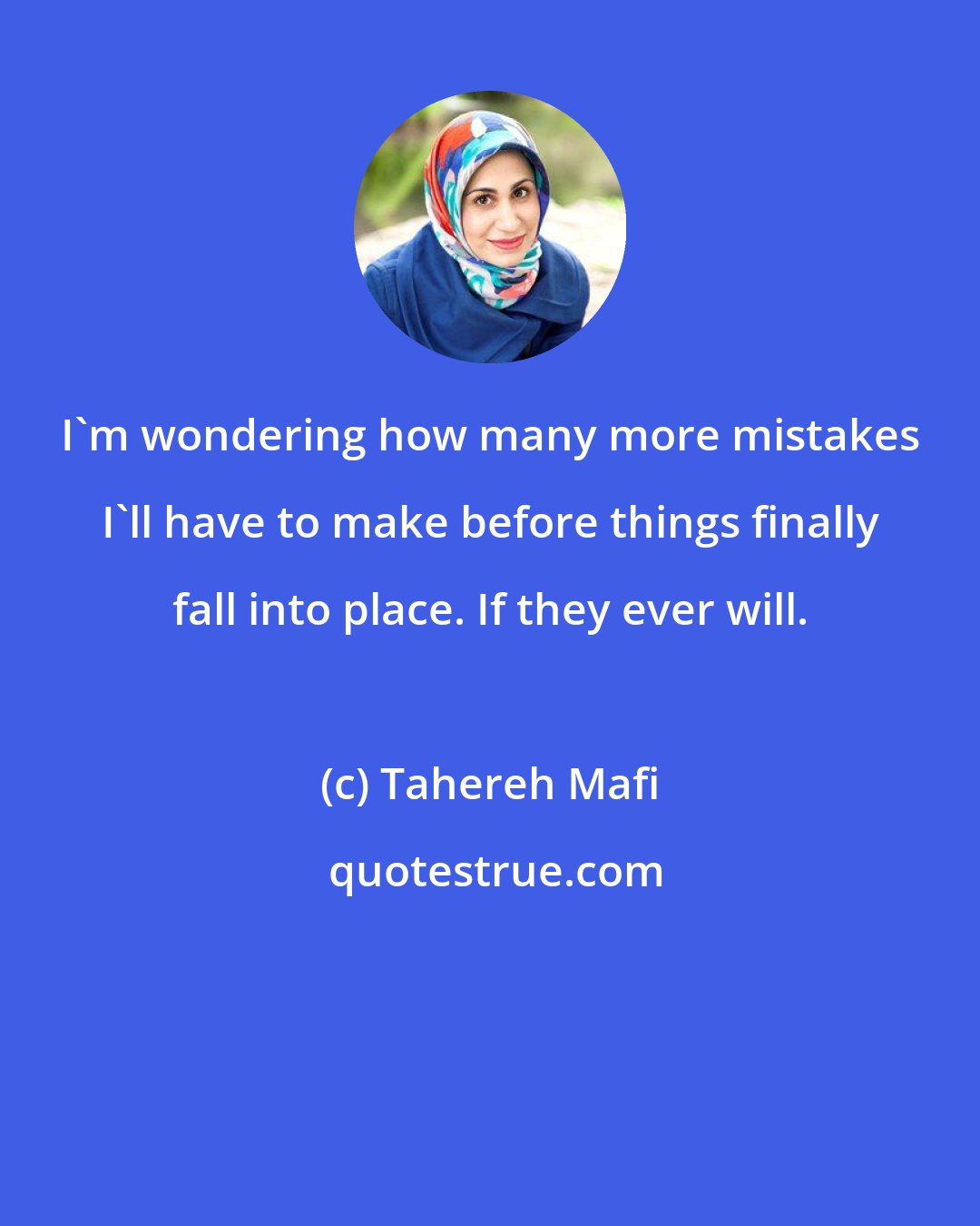 Tahereh Mafi: I'm wondering how many more mistakes I'll have to make before things finally fall into place. If they ever will.