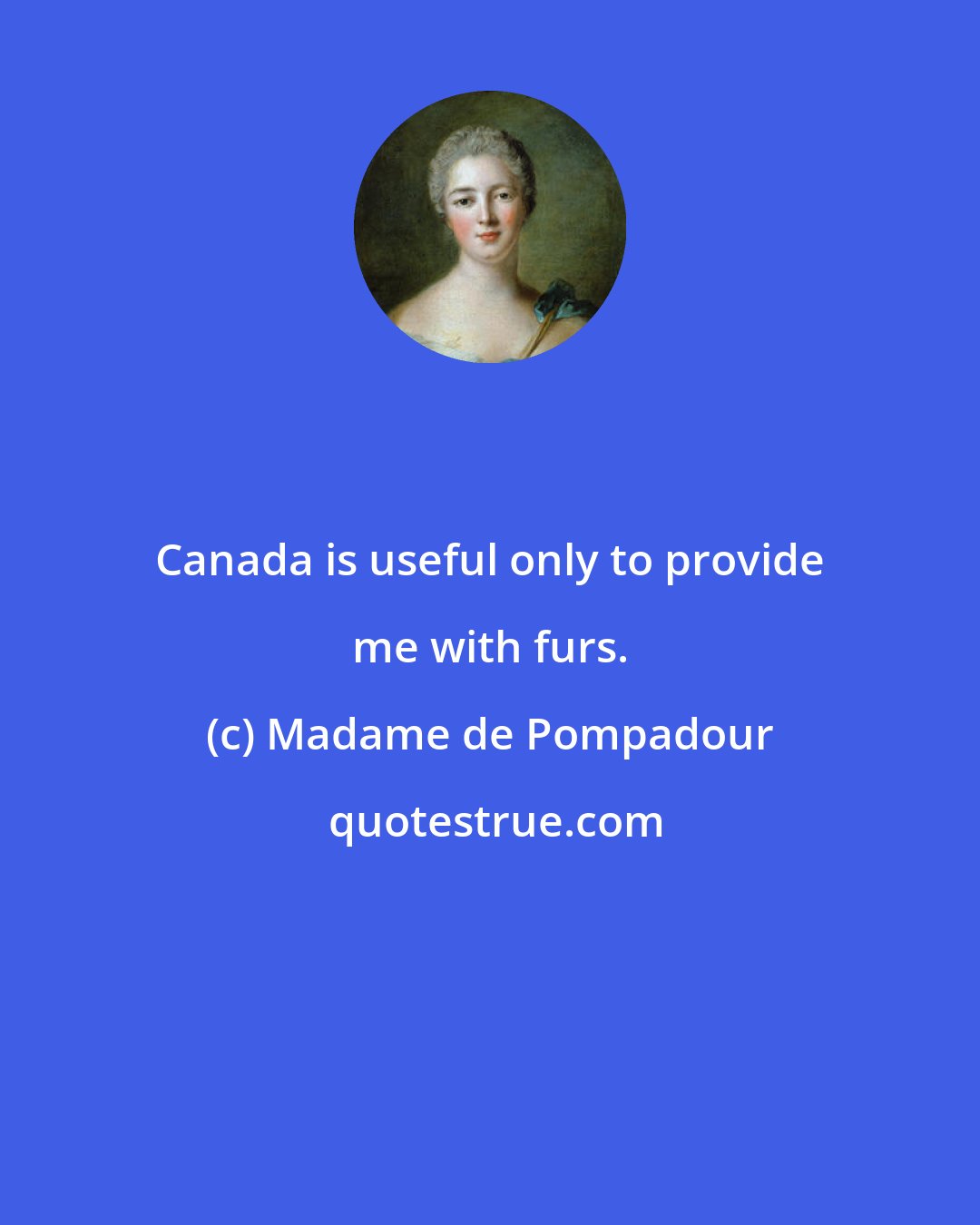 Madame de Pompadour: Canada is useful only to provide me with furs.