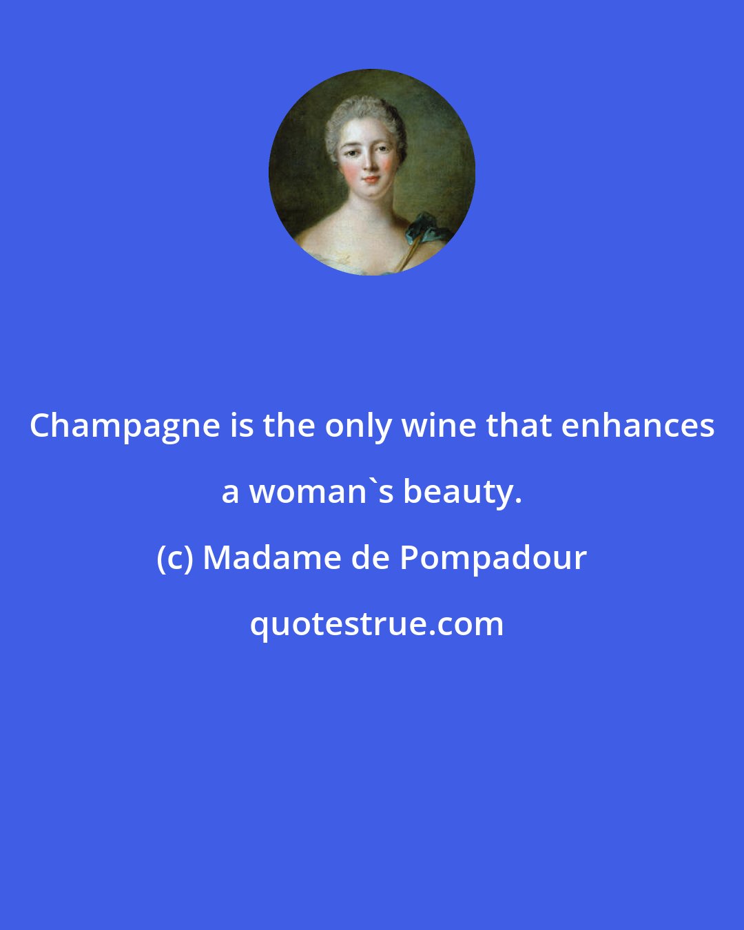Madame de Pompadour: Champagne is the only wine that enhances a woman's beauty.