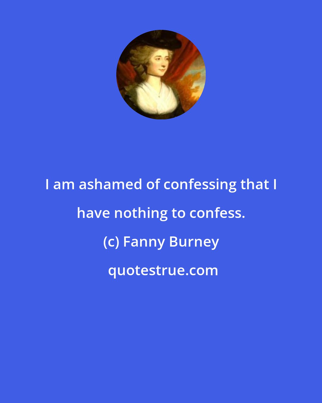 Fanny Burney: I am ashamed of confessing that I have nothing to confess.