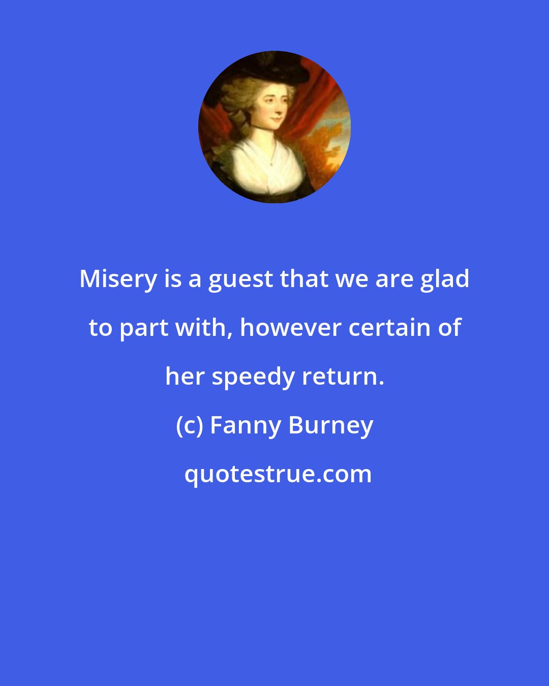 Fanny Burney: Misery is a guest that we are glad to part with, however certain of her speedy return.